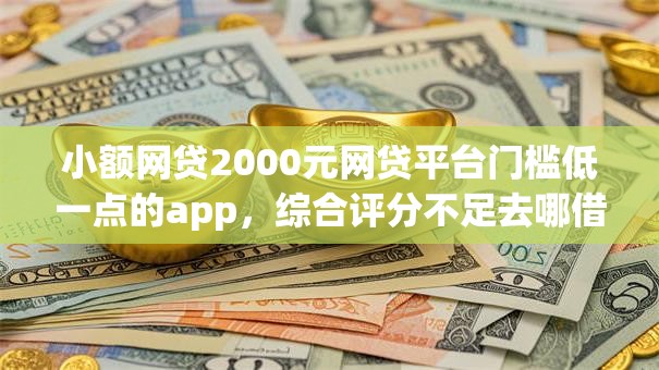 小额网贷2000元网贷平台门槛低一点的app,综合评分不足去哪借钱的8个平台介绍 小额网贷2000元网贷平台门槛低一点的app,综合评分不足去哪借钱的8个平台介绍