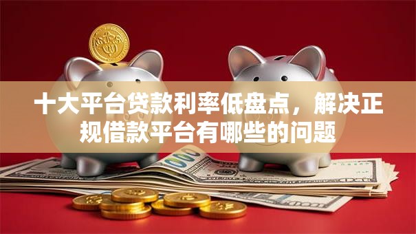 十大平台贷款利率低盘点,解决正规借款平台有哪些的问题 十大平台贷款利率低盘点,解决正规借款平台有哪些的问题