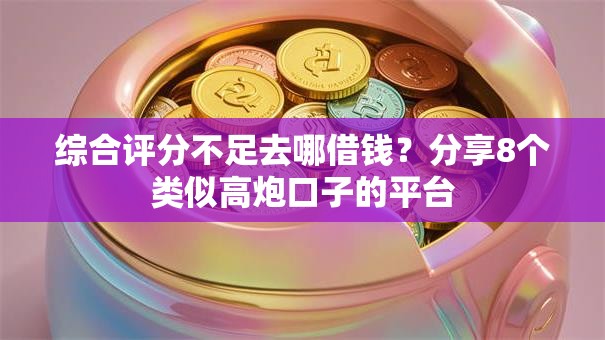 综合评分不足去哪借钱?分享8个类似高炮口子的平台 综合评分不足去哪借钱?分享8个类似高炮口子的平台