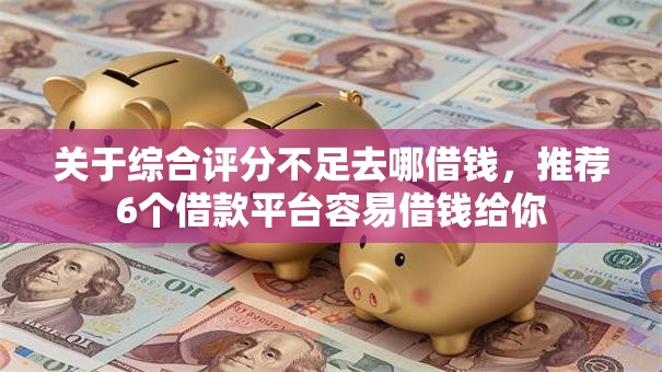 关于综合评分不足去哪借钱,推荐6个借款平台容易借钱给你 关于综合评分不足去哪借钱,推荐6个借款平台容易借钱给你