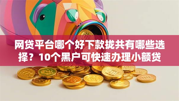 网贷平台哪个好下款拢共有哪些选择?10个黑户可快速办理小额贷款业务的软件详解 网贷平台哪个好下款拢共有哪些选择?10个黑户可快速办理小额贷款业务的软件详解
