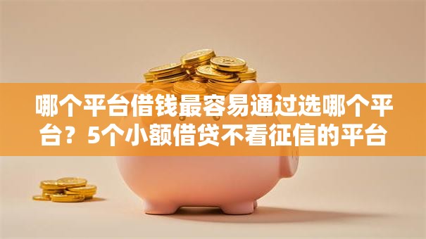 哪个平台借钱最容易通过选哪个平台?5个小额借贷不看征信的平台推荐 哪个平台借钱最容易通过选哪个平台?5个小额借贷不看征信的平台推荐