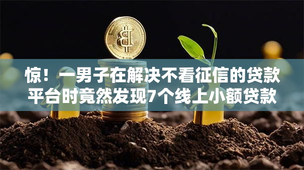 惊!一男子在解决不看征信的贷款平台时竟然发现7个线上小额贷款平台,事后分享了出来 惊!一男子在解决不看征信的贷款平台时竟然发现7个线上小额贷款平台,事后分享了出来