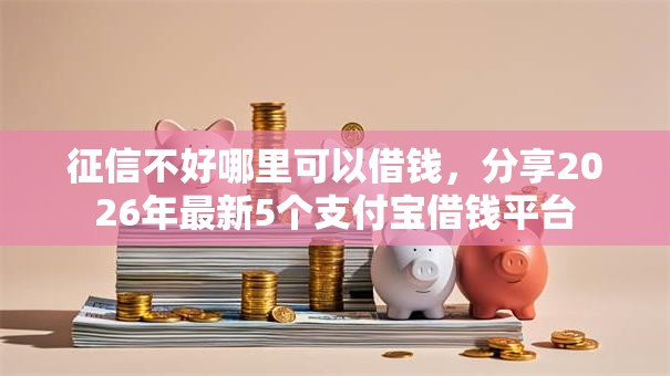 征信不好哪里可以借钱,分享2026年最新5个支付宝借钱平台 征信不好哪里可以借钱,分享2026年最新5个支付宝借钱平台