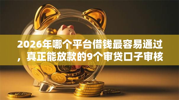 2026年哪个平台借钱最容易通过,真正能放款的9个审贷口子审核加快的口子推荐 2026年哪个平台借钱最容易通过,真正能放款的9个审贷口子审核加快的口子推荐
