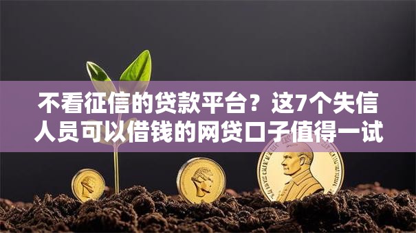 不看征信的贷款平台?这7个失信人员可以借钱的网贷口子值得一试 不看征信的贷款平台?这7个失信人员可以借钱的网贷口子值得一试