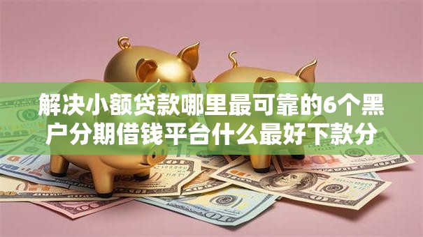 解决小额贷款哪里最可靠的6个黑户分期借钱平台什么最好下款分享 解决小额贷款哪里最可靠的6个黑户分期借钱平台什么最好下款分享
