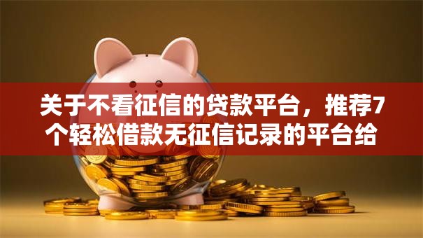 关于不看征信的贷款平台,推荐7个轻松借款无征信记录的平台给你 关于不看征信的贷款平台,推荐7个轻松借款无征信记录的平台给你