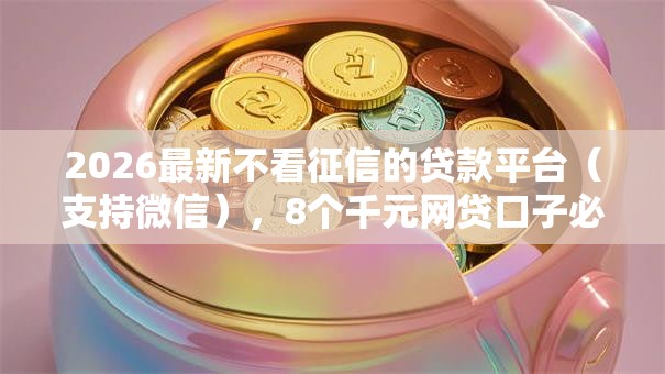 2026最新不看征信的贷款平台(支持微信),8个千元网贷口子必下的无私分享 2026最新不看征信的贷款平台(支持微信),8个千元网贷口子必下的无私分享