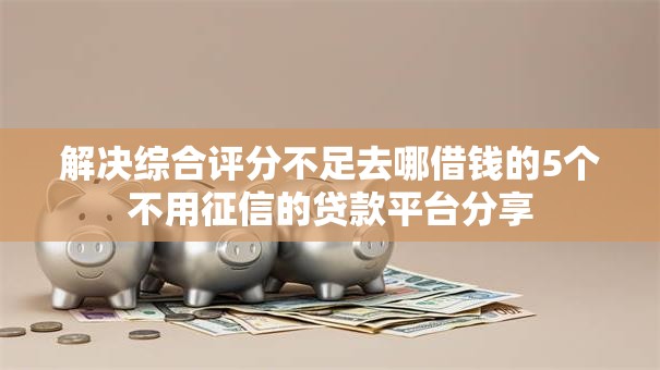 解决综合评分不足去哪借钱的5个不用征信的贷款平台分享