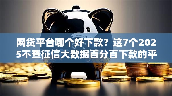 网贷平台哪个好下款？这7个2025不查征信大数据百分百下款的平台可以试试