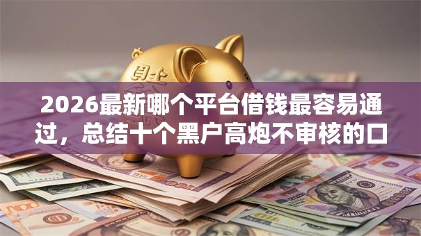 2026最新哪个平台借钱最容易通过，总结十个黑户高炮不审核的口子！
