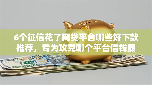 6个征信花了网贷平台哪些好下款推荐，专为攻克哪个平台借钱最容易通过难题