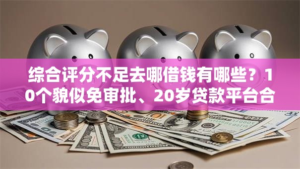 综合评分不足去哪借钱有哪些？10个貌似免审批、20岁贷款平台合集