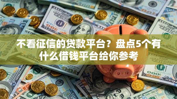 不看征信的贷款平台？盘点5个有什么借钱平台给你参考