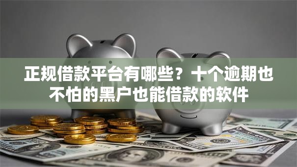 正规借款平台有哪些？十个逾期也不怕的黑户也能借款的软件
