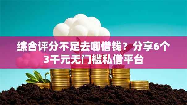 综合评分不足去哪借钱？分享6个3千元无门槛私借平台