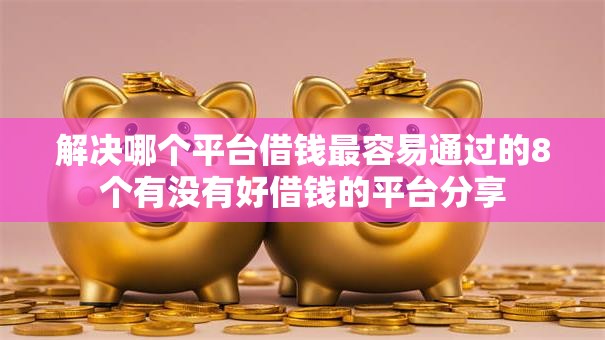 解决哪个平台借钱最容易通过的8个有没有好借钱的平台分享