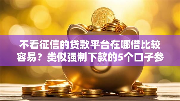 不看征信的贷款平台在哪借比较容易?类似强制下款的5个口子参考 不看征信的贷款平台在哪借比较容易?类似强制下款的5个口子参考