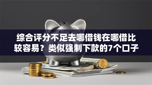综合评分不足去哪借钱在哪借比较容易?类似强制下款的7个口子参考 综合评分不足去哪借钱在哪借比较容易?类似强制下款的7个口子参考