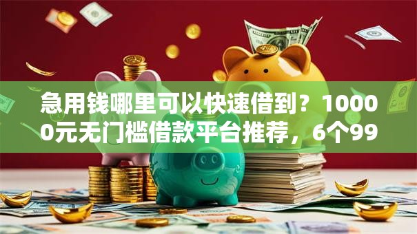 急用钱哪里可以快速借到?10000元无门槛借款平台推荐,6个99贷款平台盘点 急用钱哪里可以快速借到?10000元无门槛借款平台推荐,6个99贷款平台盘点