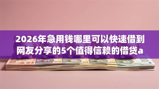 2026年急用钱哪里可以快速借到网友分享的5个值得信赖的借贷app我觉得不错! 2026年急用钱哪里可以快速借到网友分享的5个值得信赖的借贷app我觉得不错!