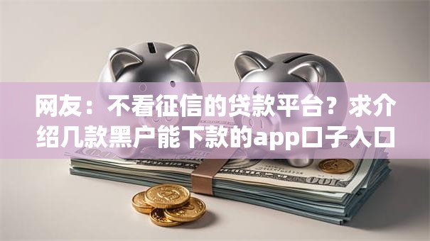 网友:不看征信的贷款平台?求介绍几款黑户能下款的app口子入口 网友:不看征信的贷款平台?求介绍几款黑户能下款的app口子入口