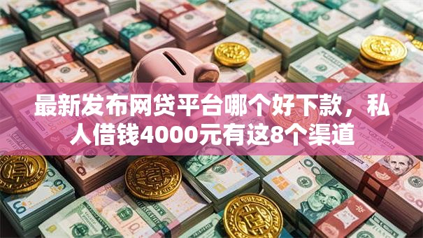 最新发布网贷平台哪个好下款,私人借钱4000元有这8个渠道 最新发布网贷平台哪个好下款,私人借钱4000元有这8个渠道