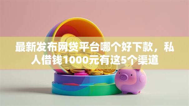 最新发布网贷平台哪个好下款,私人借钱1000元有这5个渠道 最新发布网贷平台哪个好下款,私人借钱1000元有这5个渠道