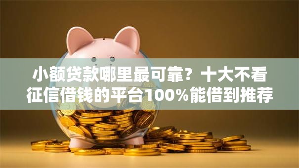 小额贷款哪里最可靠?十大不看征信借钱的平台100%能借到推荐 小额贷款哪里最可靠?十大不看征信借钱的平台100%能借到推荐