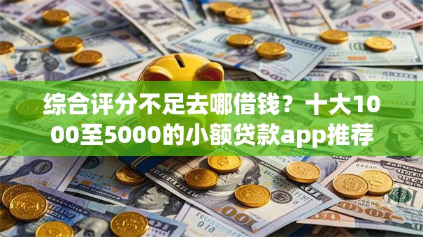 综合评分不足去哪借钱?十大1000至5000的小额贷款app推荐 综合评分不足去哪借钱?十大1000至5000的小额贷款app推荐