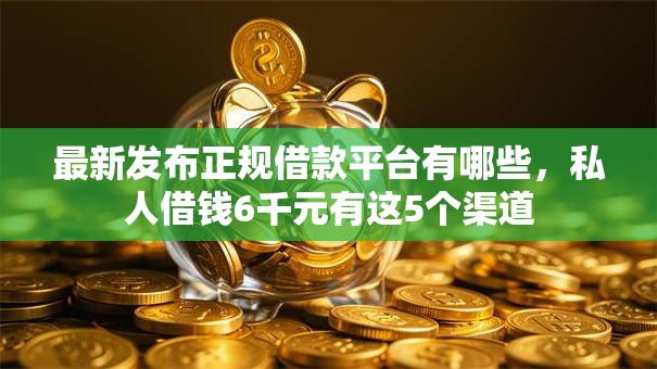 最新发布正规借款平台有哪些,私人借钱6千元有这5个渠道 最新发布正规借款平台有哪些,私人借钱6千元有这5个渠道