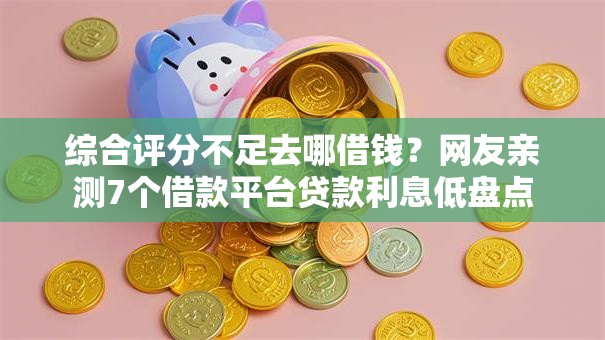 综合评分不足去哪借钱?网友亲测7个借款平台贷款利息低盘点 综合评分不足去哪借钱?网友亲测7个借款平台贷款利息低盘点