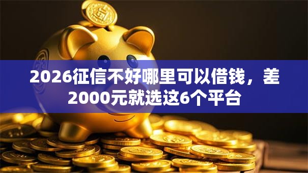 2026征信不好哪里可以借钱,差2000元就选这6个平台 2026征信不好哪里可以借钱,差2000元就选这6个平台