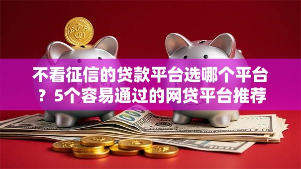 不看征信的贷款平台选哪个平台？5个容易通过的网贷平台推荐