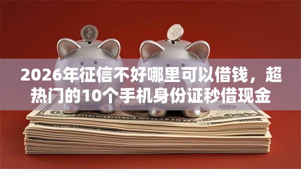 2026年征信不好哪里可以借钱,超热门的10个手机身份证秒借现金的口子推荐 2026年征信不好哪里可以借钱,超热门的10个手机身份证秒借现金的口子推荐