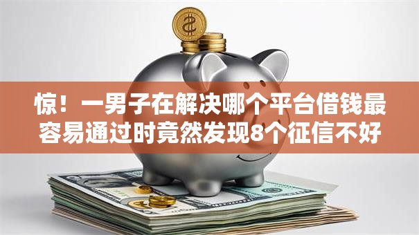 惊!一男子在解决哪个平台借钱最容易通过时竟然发现8个征信不好,现在正规平台好下款,事后分享了出来 惊!一男子在解决哪个平台借钱最容易通过时竟然发现8个征信不好,现在正规平台好下款,事后分享了出来