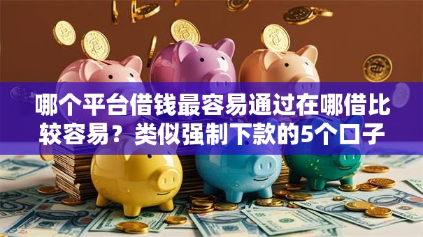 哪个平台借钱最容易通过在哪借比较容易?类似强制下款的5个口子参考 哪个平台借钱最容易通过在哪借比较容易?类似强制下款的5个口子参考