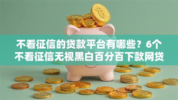 不看征信的贷款平台有哪些?6个不看征信无视黑白百分百下款网贷平台推荐给你 不看征信的贷款平台有哪些?6个不看征信无视黑白百分百下款网贷平台推荐给你