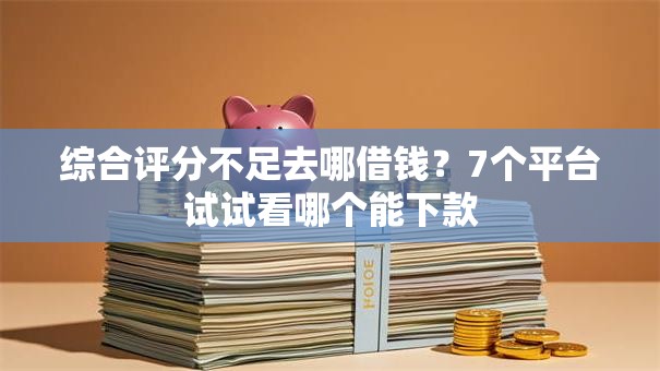 综合评分不足去哪借钱?7个平台试试看哪个能下款 综合评分不足去哪借钱?7个平台试试看哪个能下款