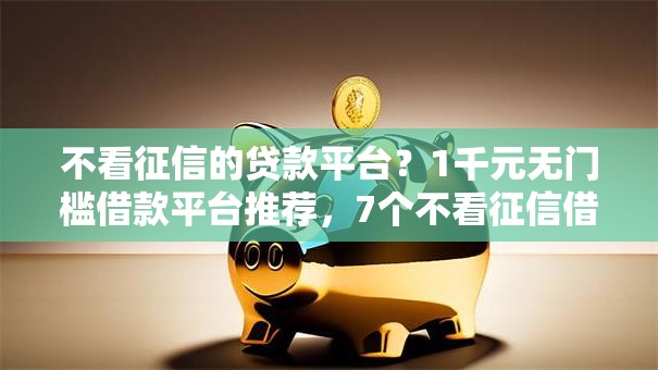 不看征信的贷款平台?1千元无门槛借款平台推荐,7个不看征信借钱的平台100%能借到盘点 不看征信的贷款平台?1千元无门槛借款平台推荐,7个不看征信借钱的平台100%能借到盘点
