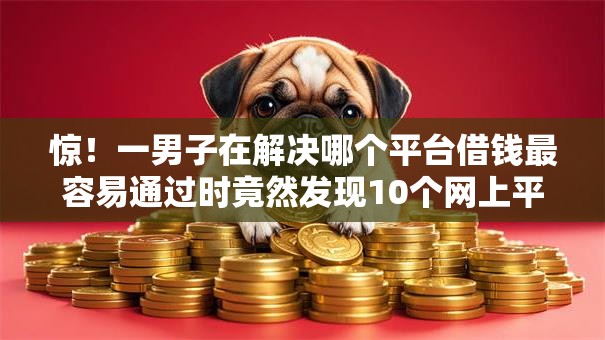 惊!一男子在解决哪个平台借钱最容易通过时竟然发现10个网上平台贷款,事后分享了出来 惊!一男子在解决哪个平台借钱最容易通过时竟然发现10个网上平台贷款,事后分享了出来