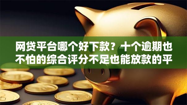 网贷平台哪个好下款?十个逾期也不怕的综合评分不足也能放款的平台 网贷平台哪个好下款?十个逾期也不怕的综合评分不足也能放款的平台