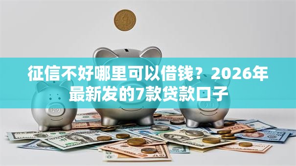征信不好哪里可以借钱?2026年最新发的7款贷款口子 征信不好哪里可以借钱?2026年最新发的7款贷款口子