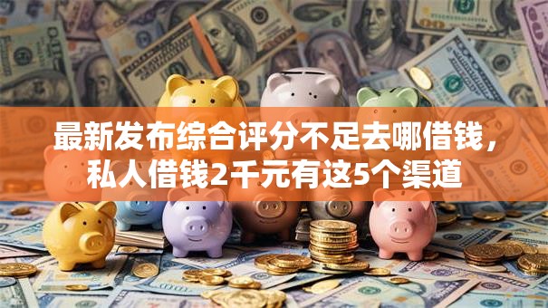 最新发布综合评分不足去哪借钱,私人借钱2千元有这5个渠道 最新发布综合评分不足去哪借钱,私人借钱2千元有这5个渠道
