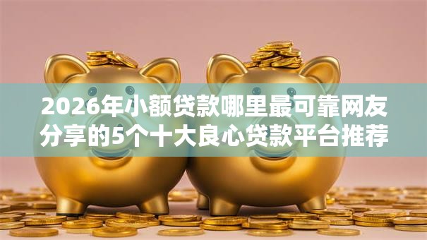 2026年小额贷款哪里最可靠网友分享的5个十大良心贷款平台推荐我觉得不错! 2026年小额贷款哪里最可靠网友分享的5个十大良心贷款平台推荐我觉得不错!
