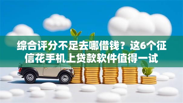 综合评分不足去哪借钱？这6个征信花手机上贷款软件值得一试