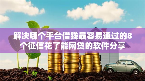 解决哪个平台借钱最容易通过的8个征信花了能网贷的软件分享 解决哪个平台借钱最容易通过的8个征信花了能网贷的软件分享