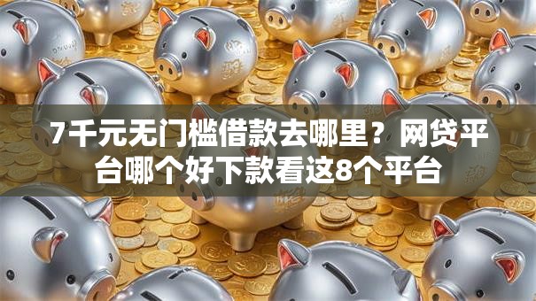 7千元无门槛借款去哪里？网贷平台哪个好下款看这8个平台