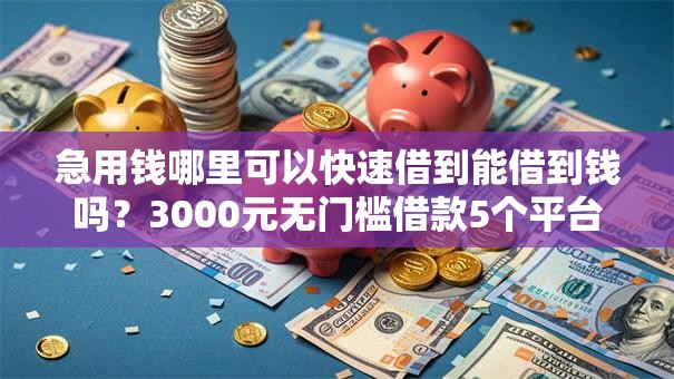 急用钱哪里可以快速借到能借到钱吗?3000元无门槛借款5个平台推荐 急用钱哪里可以快速借到能借到钱吗?3000元无门槛借款5个平台推荐